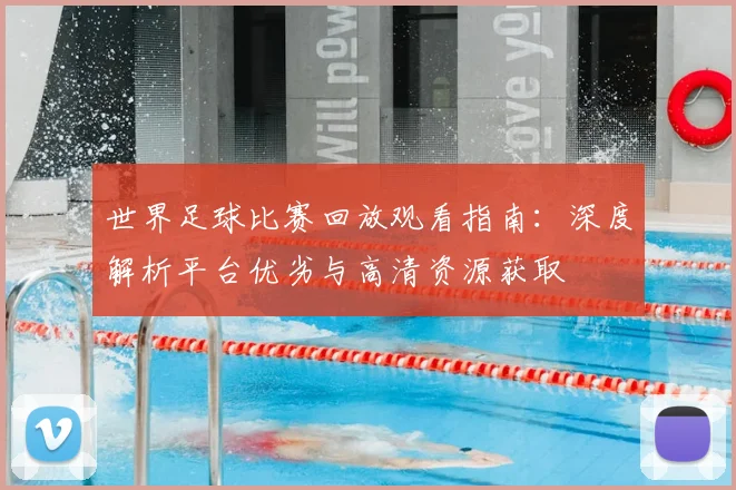 世界足球比赛回放观看指南:深度解析平台优劣与高清资源获取