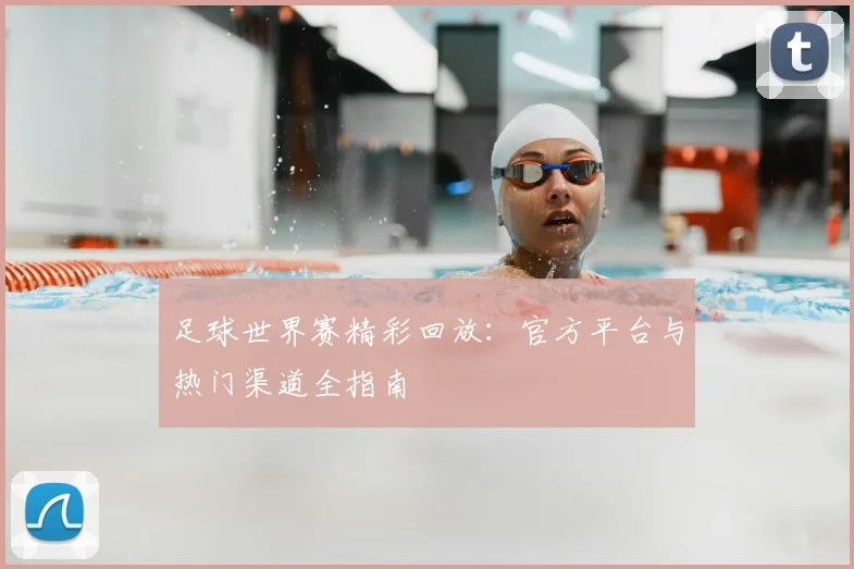 足球世界赛精彩回放：官方平台与热门渠道全指南