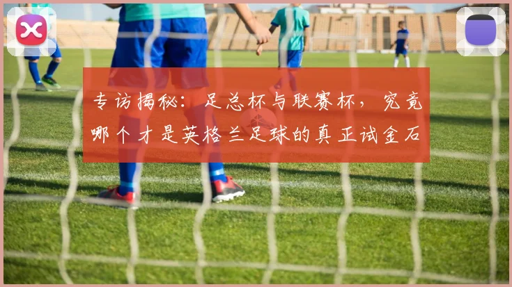 专访揭秘：足总杯与联赛杯，究竟哪个才是英格兰足球的真正试金石？