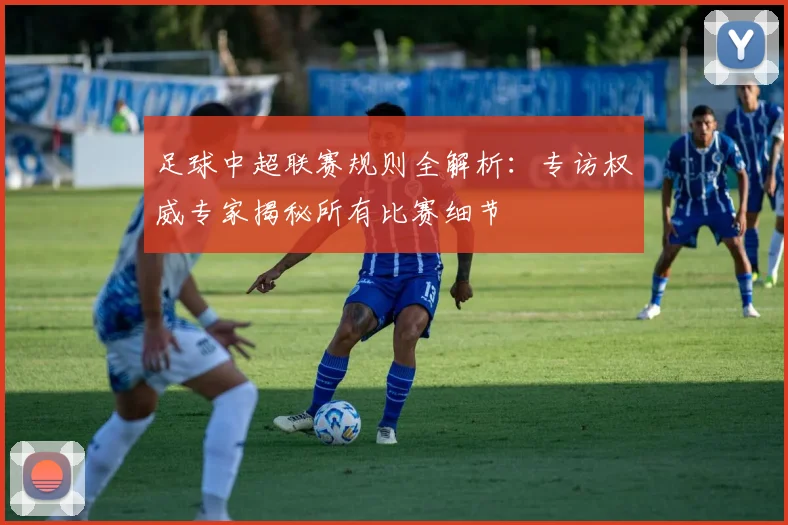 足球中超联赛规则全解析:专访权威专家揭秘所有比赛细节