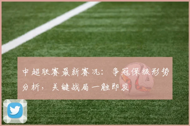 中超联赛最新赛况：争冠保级形势分析，关键战局一触即发