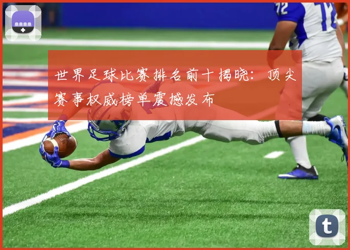 世界足球比赛排名前十揭晓：顶尖赛事权威榜单震撼发布