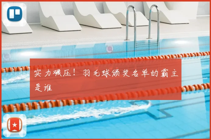实力碾压！羽毛球颁奖名单的霸主是谁