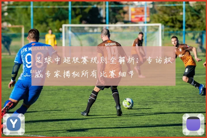 足球中超联赛规则全解析：专访权威专家揭秘所有比赛细节