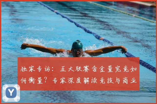 独家专访：五大联赛含金量究竟如何衡量？专家深度解读竞技与商业价值