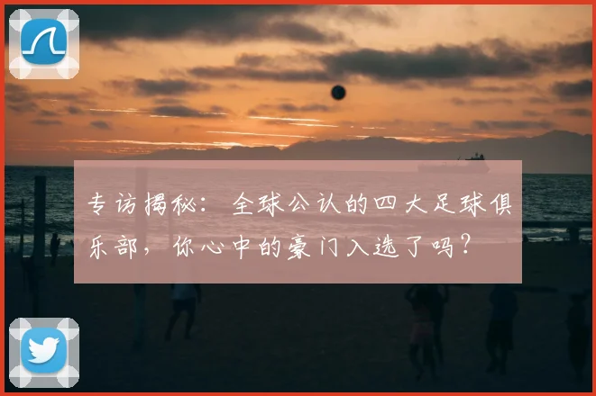 专访揭秘：全球公认的四大足球俱乐部，你心中的豪门入选了吗？