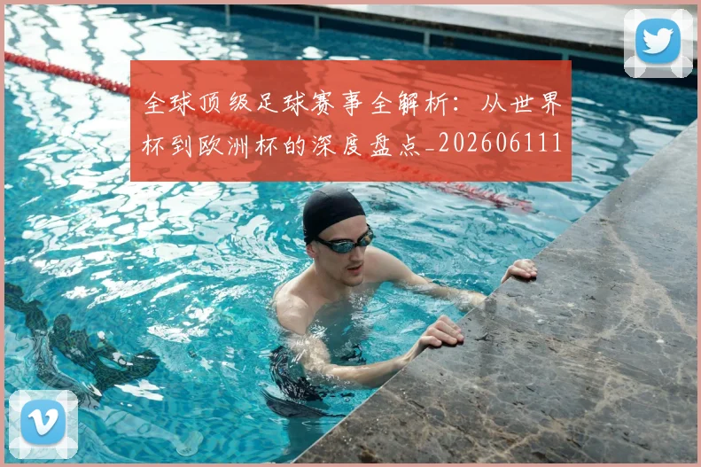 全球顶级足球赛事全解析：从世界杯到欧洲杯的深度盘点_20260611132602