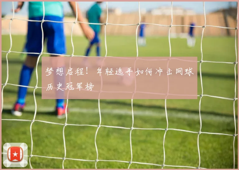 梦想启程!年轻选手如何冲击网球历史冠军榜