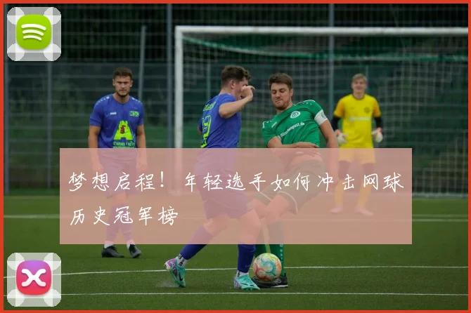 梦想启程！年轻选手如何冲击网球历史冠军榜