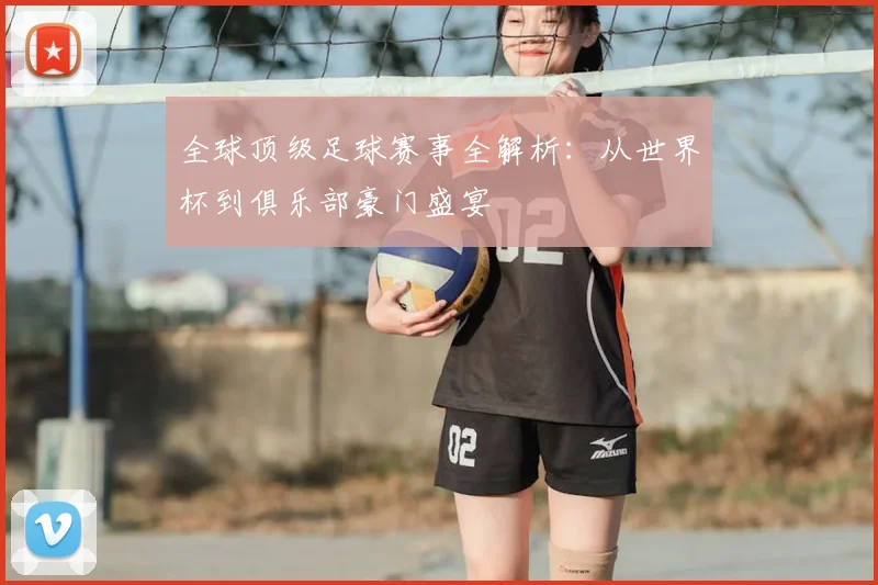 全球顶级足球赛事全解析：从世界杯到俱乐部豪门盛宴