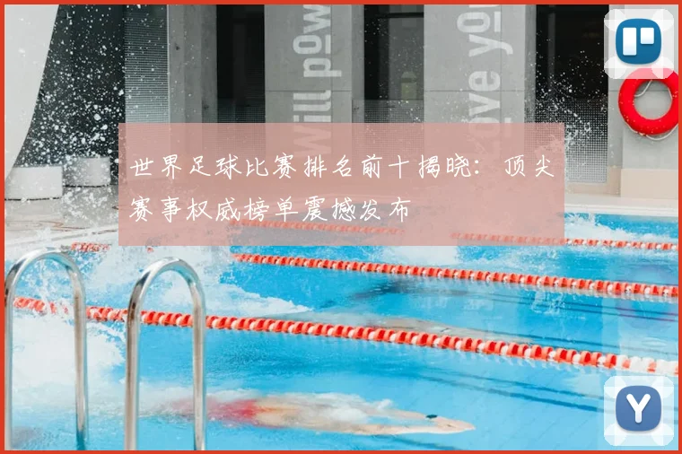世界足球比赛排名前十揭晓:顶尖赛事权威榜单震撼发布