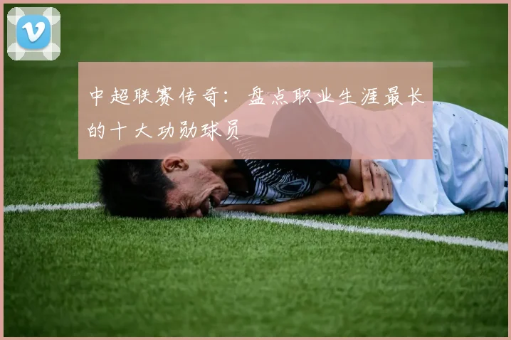 中超联赛传奇：盘点职业生涯最长的十大功勋球员