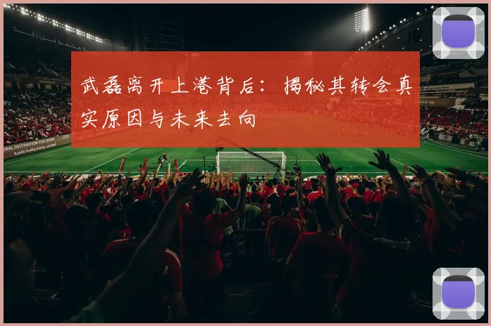 武磊离开上港背后：揭秘其转会真实原因与未来去向