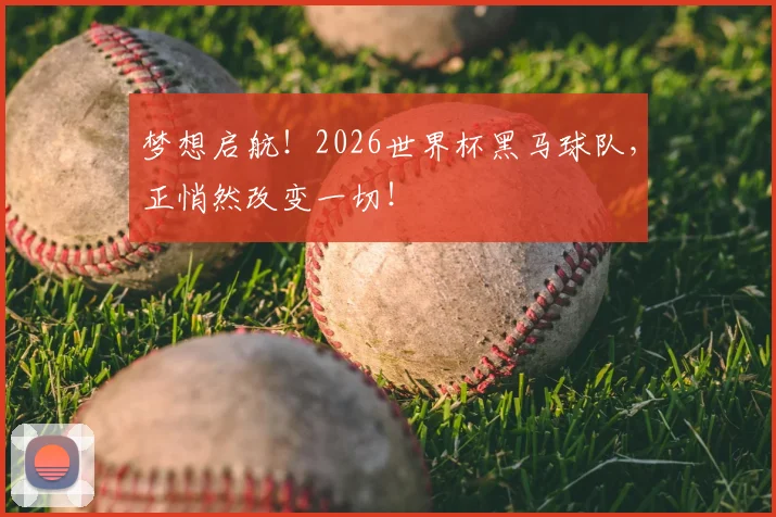 梦想启航！2026世界杯黑马球队，正悄然改变一切！