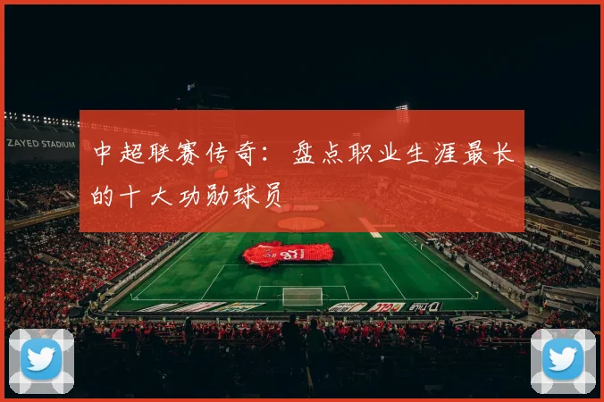 中超联赛传奇：盘点职业生涯最长的十大功勋球员
