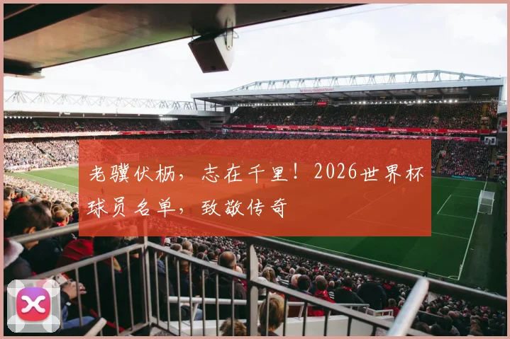 老骥伏枥，志在千里！2026世界杯球员名单，致敬传奇