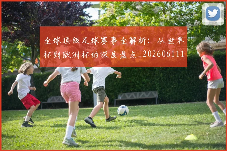 全球顶级足球赛事全解析：从世界杯到欧洲杯的深度盘点_20260611132602