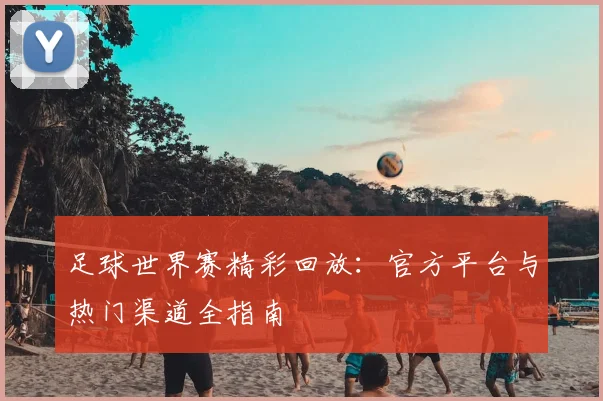 足球世界赛精彩回放:官方平台与热门渠道全指南