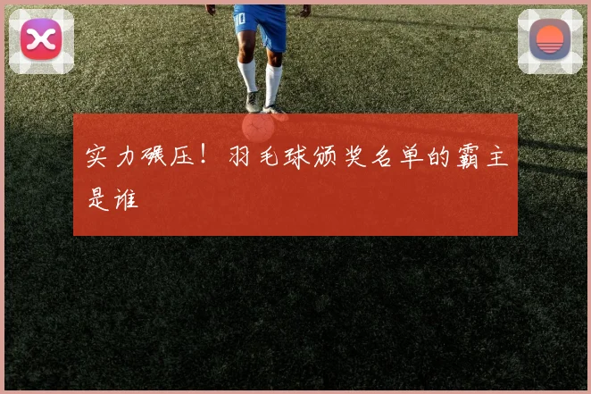 实力碾压！羽毛球颁奖名单的霸主是谁