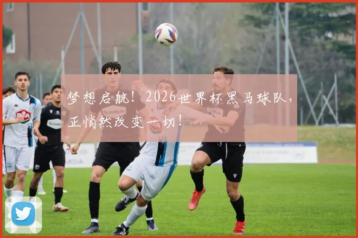 梦想启航！2026世界杯黑马球队，正悄然改变一切！