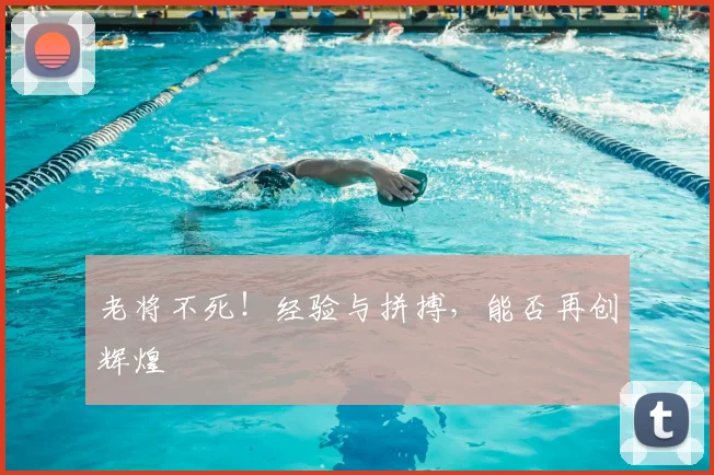 老将不死!经验与拼搏,能否再创辉煌