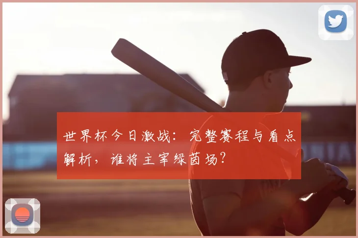 世界杯今日激战：完整赛程与看点解析，谁将主宰绿茵场？