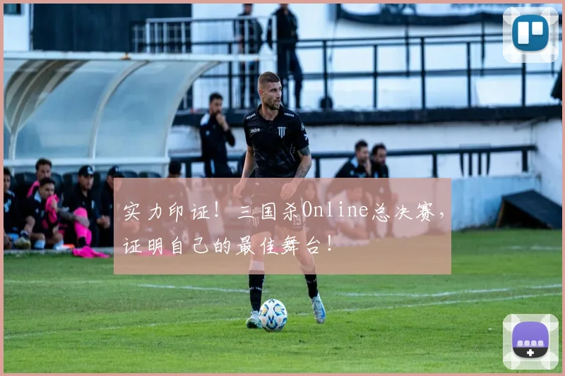 实力印证！三国杀Online总决赛，证明自己的最佳舞台！