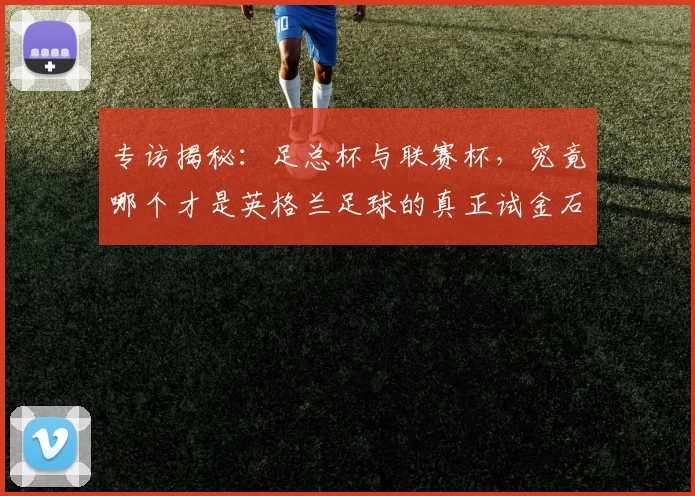 专访揭秘:足总杯与联赛杯,究竟哪个才是英格兰足球的真正试金石?
