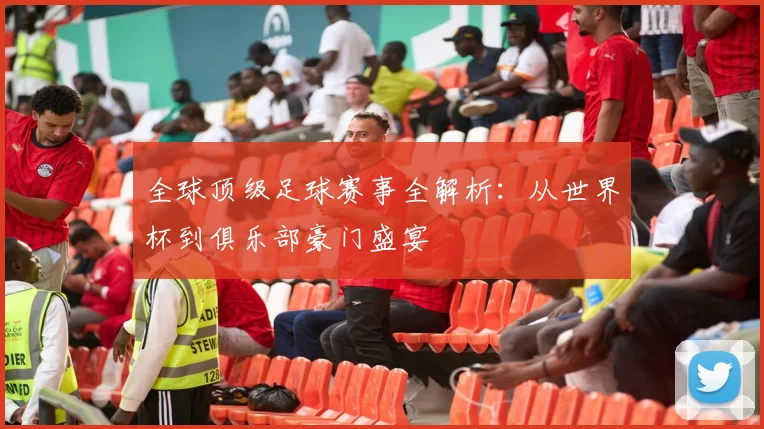 全球顶级足球赛事全解析：从世界杯到俱乐部豪门盛宴